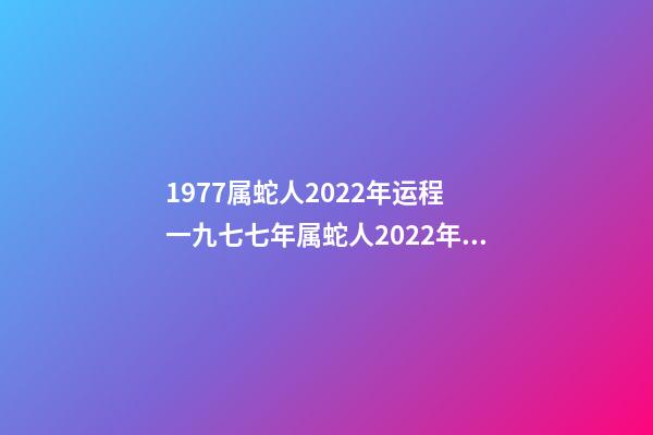 1977属蛇人2022年运程 一九七七年属蛇人2022年的运气-第1张-观点-玄机派